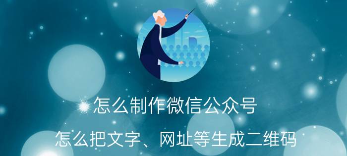 怎么制作微信公众号 怎么把文字、网址等生成二维码？